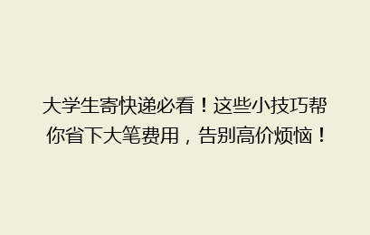 大学生寄快递必看!这些小技巧帮你省下大笔费用,告别高价烦恼!