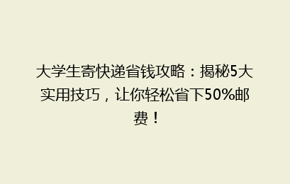 大学生寄快递省钱攻略：揭秘5大实用技巧，让你轻松省下50%邮费！