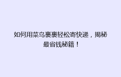 如何用菜鸟裹裹轻松寄快递，揭秘最省钱秘籍！