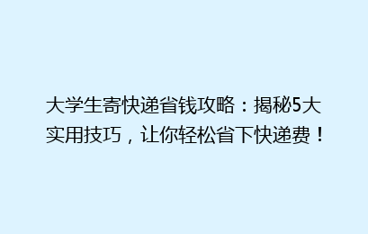 大学生寄快递省钱攻略：揭秘5大实用技巧，让你轻松省下快递费！