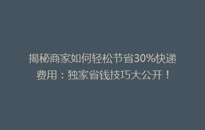 揭秘商家如何轻松节省30%快递费用：独家省钱技巧大公开！