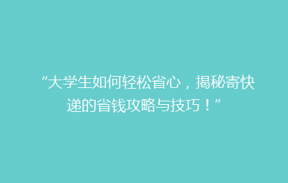 “大学生如何轻松省心，揭秘寄快递的省钱攻略与技巧！”