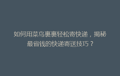 如何用菜鸟裹裹轻松寄快递，揭秘最省钱的快递寄送技巧？