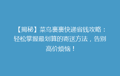 【揭秘】菜鸟裹裹快递省钱攻略：轻松掌握最划算的寄送方法，告别高价烦恼！