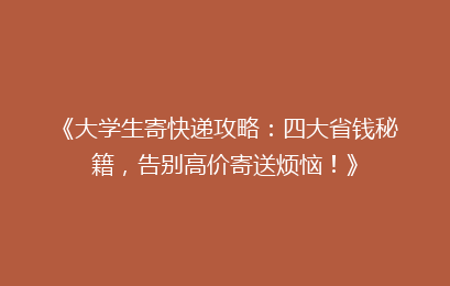 《大学生寄快递攻略：四大省钱秘籍，告别高价寄送烦恼！》