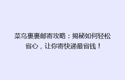菜鸟裹裹邮寄攻略：揭秘如何轻松省心，让你寄快递最省钱！