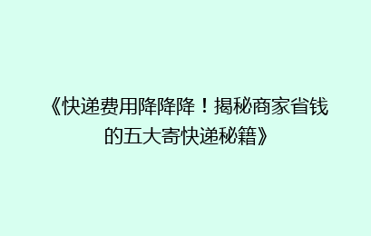 《快递费用降降降！揭秘商家省钱的五大寄快递秘籍》
