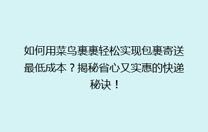 如何用菜鸟裹裹轻松实现包裹寄送最低成本？揭秘省心又实惠的快递秘诀！
