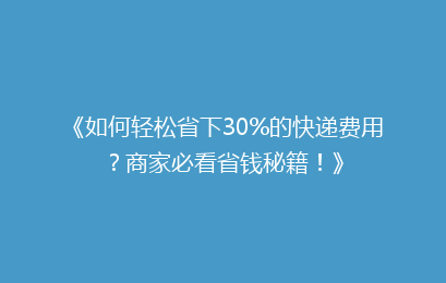 《如何轻松省下30%的快递费用？商家必看省钱秘籍！》