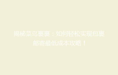 揭秘菜鸟裹裹：如何轻松实现包裹邮寄最低成本攻略！