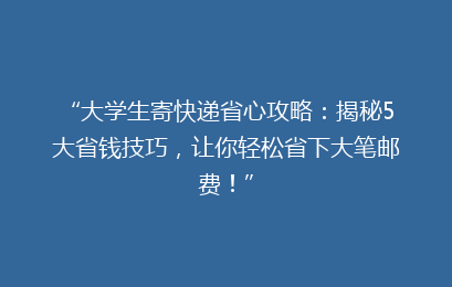“大学生寄快递省心攻略：揭秘5大省钱技巧，让你轻松省下大笔邮费！”