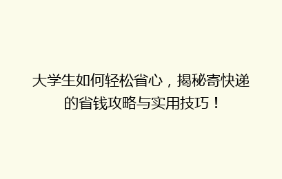 大学生如何轻松省心,揭秘寄快递的省钱攻略与实用技巧!