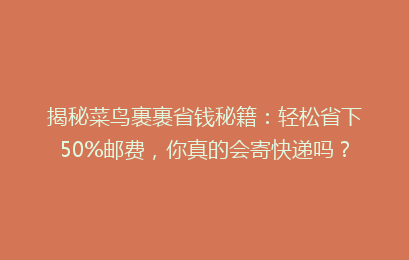 揭秘菜鸟裹裹省钱秘籍:轻松省下50%邮费,你真的会寄快递吗?
