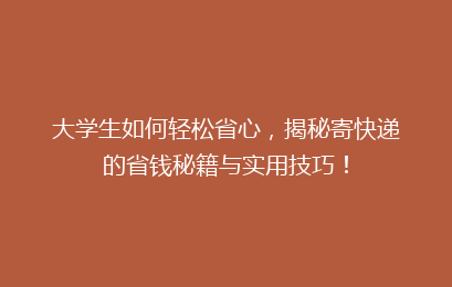 大学生如何轻松省心,揭秘寄快递的省钱秘籍与实用技巧!