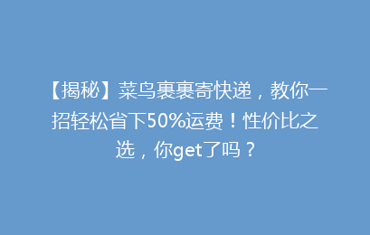 【揭秘】菜鸟裹裹寄快递，教你一招轻松省下50%运费！性价比之选，你get了吗？
