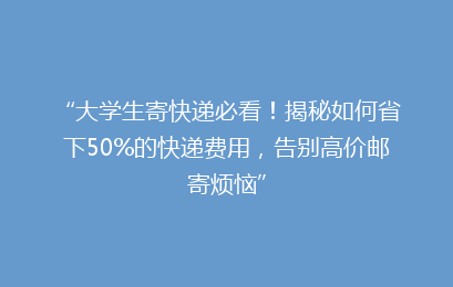 “大学生寄快递必看！揭秘如何省下50%的快递费用，告别高价邮寄烦恼”