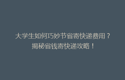 大学生如何巧妙节省寄快递费用？揭秘省钱寄快递攻略！