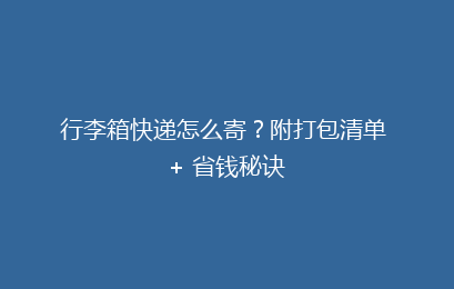 行李箱快递怎么寄？附打包清单 + 省钱秘诀