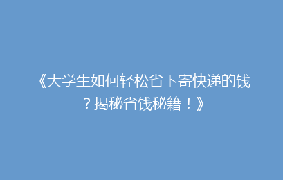 《大学生如何轻松省下寄快递的钱？揭秘省钱秘籍！》
