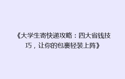 《大学生寄快递攻略：四大省钱技巧，让你的包裹轻装上阵》