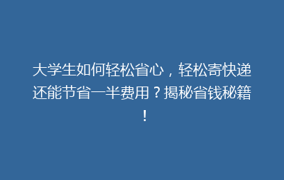 大学生如何轻松省心，轻松寄快递还能节省一半费用？揭秘省钱秘籍！