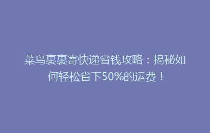 菜鸟裹裹寄快递省钱攻略：揭秘如何轻松省下50%的运费！