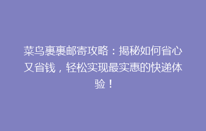 菜鸟裹裹邮寄攻略：揭秘如何省心又省钱，轻松实现最实惠的快递体验！