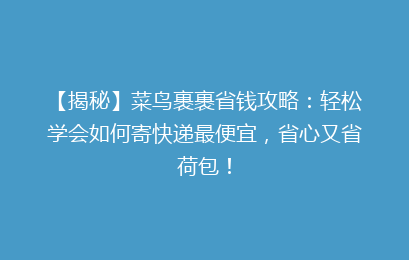 【揭秘】菜鸟裹裹省钱攻略：轻松学会如何寄快递最便宜，省心又省荷包！