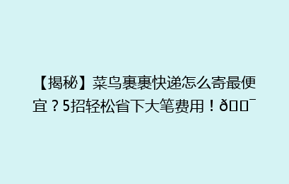 【揭秘】菜鸟裹裹快递怎么寄最便宜？5招轻松省下大笔费用！🎯