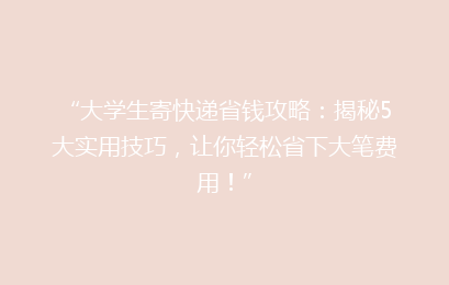 “大学生寄快递省钱攻略：揭秘5大实用技巧，让你轻松省下大笔费用！”