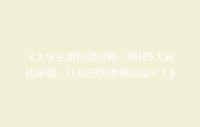 《大学生寄快递攻略：揭秘5大省钱秘籍，让你的快递费用减半！》