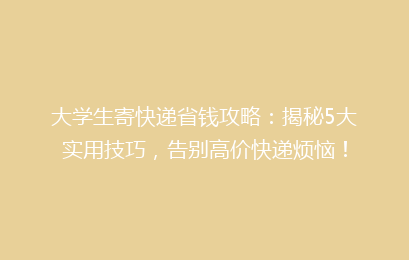 大学生寄快递省钱攻略：揭秘5大实用技巧，告别高价快递烦恼！