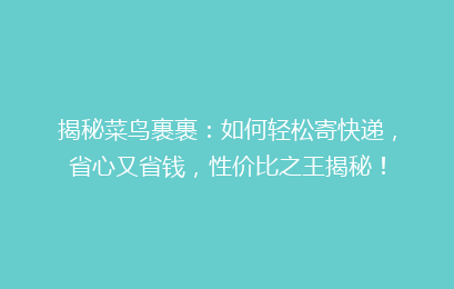 揭秘菜鸟裹裹：如何轻松寄快递，省心又省钱，性价比之王揭秘！