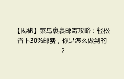 【揭秘】菜鸟裹裹邮寄攻略：轻松省下30%邮费，你是怎么做到的？
