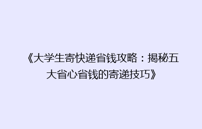 《大学生寄快递省钱攻略：揭秘五大省心省钱的寄递技巧》