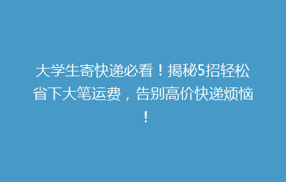 大学生寄快递必看！揭秘5招轻松省下大笔运费，告别高价快递烦恼！