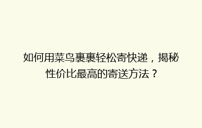 如何用菜鸟裹裹轻松寄快递，揭秘性价比最高的寄送方法？