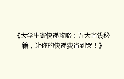 《大学生寄快递攻略：五大省钱秘籍，让你的快递费省到哭！》