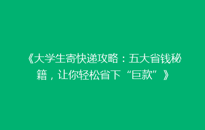 《大学生寄快递攻略：五大省钱秘籍，让你轻松省下“巨款”》