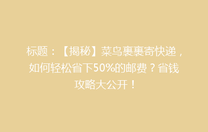 标题:【揭秘】菜鸟裹裹寄快递,如何轻松省下50%的邮费?省钱攻略大公开!