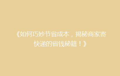 《如何巧妙节省成本，揭秘商家寄快递的省钱秘籍！》