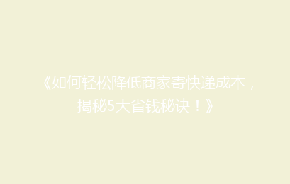 《如何轻松降低商家寄快递成本，揭秘5大省钱秘诀！》