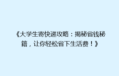 《大学生寄快递攻略：揭秘省钱秘籍，让你轻松省下生活费！》