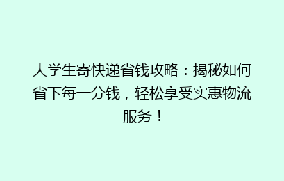大学生寄快递省钱攻略：揭秘如何省下每一分钱，轻松享受实惠物流服务！