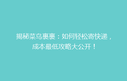 揭秘菜鸟裹裹：如何轻松寄快递，成本最低攻略大公开！