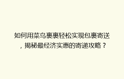 如何用菜鸟裹裹轻松实现包裹寄送，揭秘最经济实惠的寄递攻略？