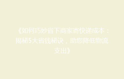《如何巧妙省下商家寄快递成本：揭秘5大省钱秘诀，助您降低物流支出》