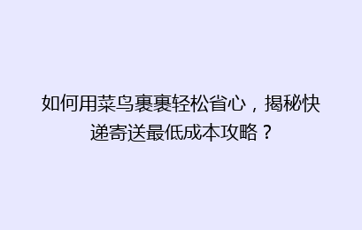 如何用菜鸟裹裹轻松省心，揭秘快递寄送最低成本攻略？