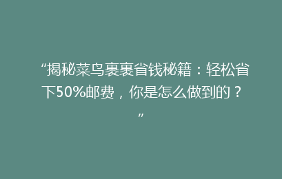 “揭秘菜鸟裹裹省钱秘籍：轻松省下50%邮费，你是怎么做到的？”