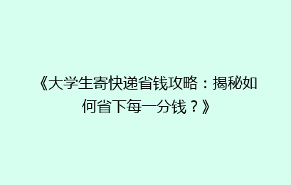《大学生寄快递省钱攻略：揭秘如何省下每一分钱？》
